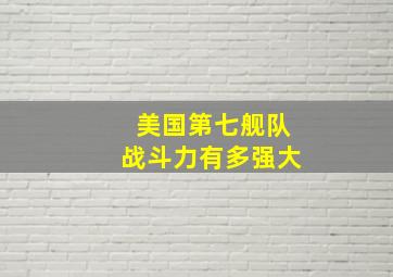 美国第七舰队战斗力有多强大