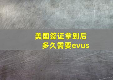 美国签证拿到后多久需要evus