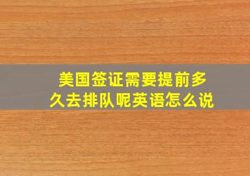 美国签证需要提前多久去排队呢英语怎么说