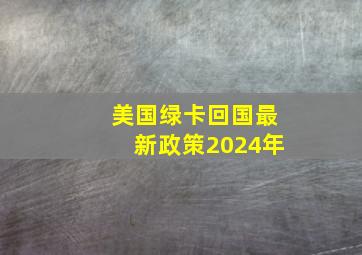 美国绿卡回国最新政策2024年