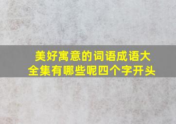 美好寓意的词语成语大全集有哪些呢四个字开头