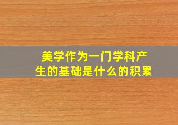 美学作为一门学科产生的基础是什么的积累