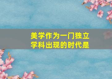 美学作为一门独立学科出现的时代是