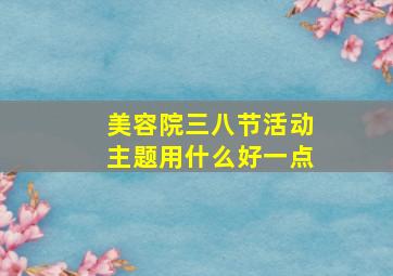 美容院三八节活动主题用什么好一点