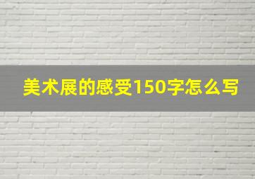 美术展的感受150字怎么写