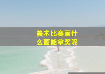 美术比赛画什么画能拿奖呢