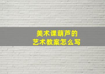 美术课葫芦的艺术教案怎么写