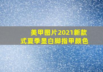 美甲图片2021新款式夏季显白脚指甲颜色