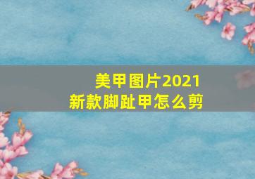 美甲图片2021新款脚趾甲怎么剪