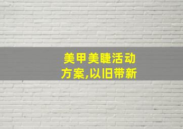 美甲美睫活动方案,以旧带新