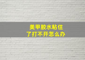 美甲胶水粘住了打不开怎么办