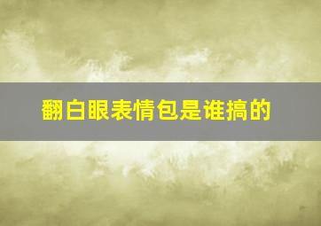 翻白眼表情包是谁搞的