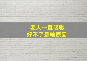 老人一直咳嗽好不了是啥原因