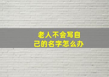 老人不会写自己的名字怎么办