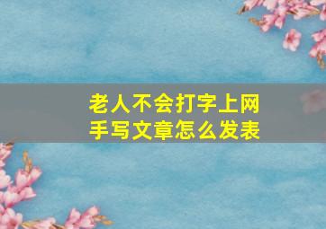 老人不会打字上网手写文章怎么发表