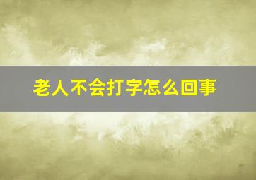 老人不会打字怎么回事