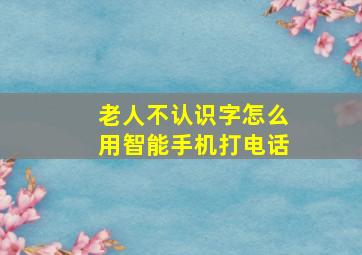 老人不认识字怎么用智能手机打电话