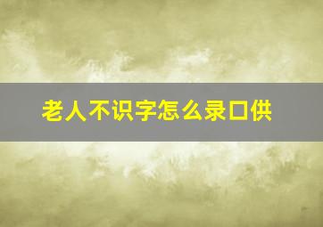 老人不识字怎么录口供