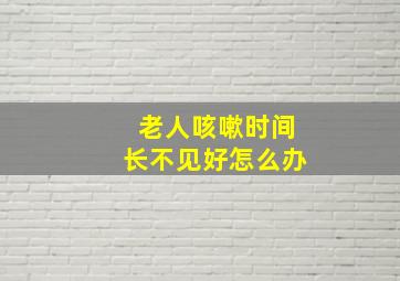 老人咳嗽时间长不见好怎么办