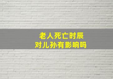 老人死亡时辰对儿孙有影响吗