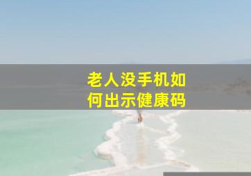 老人没手机如何出示健康码