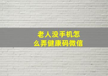 老人没手机怎么弄健康码微信