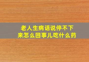 老人生病话说停不下来怎么回事儿吃什么药