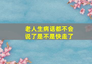 老人生病话都不会说了是不是快走了