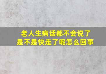 老人生病话都不会说了是不是快走了呢怎么回事