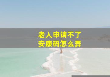 老人申请不了安康码怎么弄