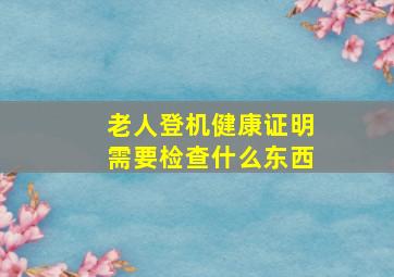 老人登机健康证明需要检查什么东西