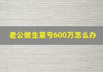 老公做生意亏600万怎么办