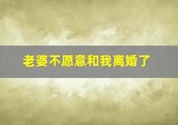 老婆不愿意和我离婚了