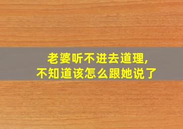 老婆听不进去道理,不知道该怎么跟她说了