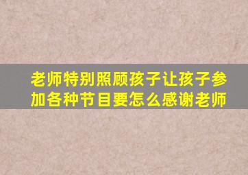 老师特别照顾孩子让孩子参加各种节目要怎么感谢老师