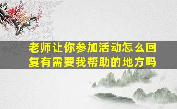 老师让你参加活动怎么回复有需要我帮助的地方吗