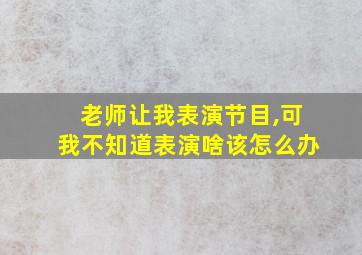 老师让我表演节目,可我不知道表演啥该怎么办