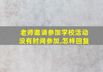 老师邀请参加学校活动没有时间参加,怎样回复