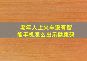 老年人上火车没有智能手机怎么出示健康码