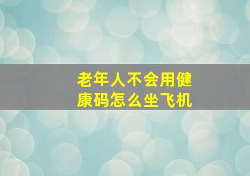 老年人不会用健康码怎么坐飞机