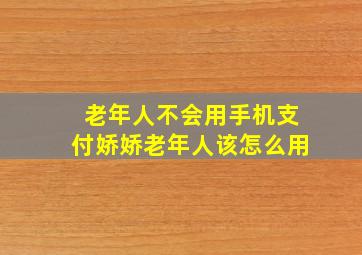 老年人不会用手机支付娇娇老年人该怎么用