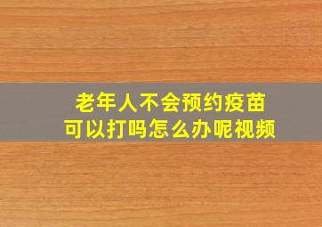 老年人不会预约疫苗可以打吗怎么办呢视频