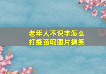 老年人不识字怎么打疫苗呢图片搞笑