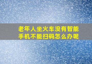 老年人坐火车没有智能手机不能扫码怎么办呢