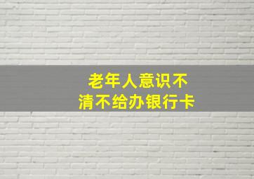 老年人意识不清不给办银行卡