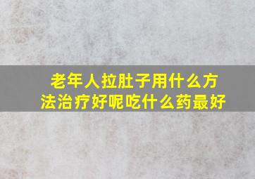 老年人拉肚子用什么方法治疗好呢吃什么药最好