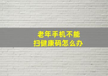 老年手机不能扫健康码怎么办