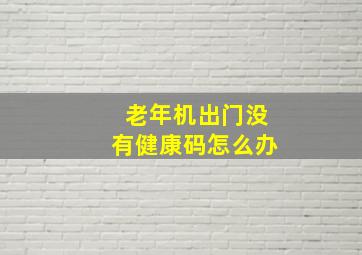 老年机出门没有健康码怎么办