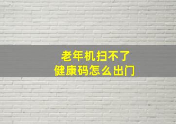 老年机扫不了健康码怎么出门