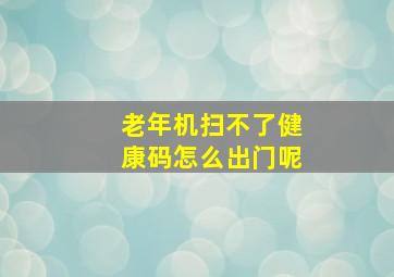 老年机扫不了健康码怎么出门呢